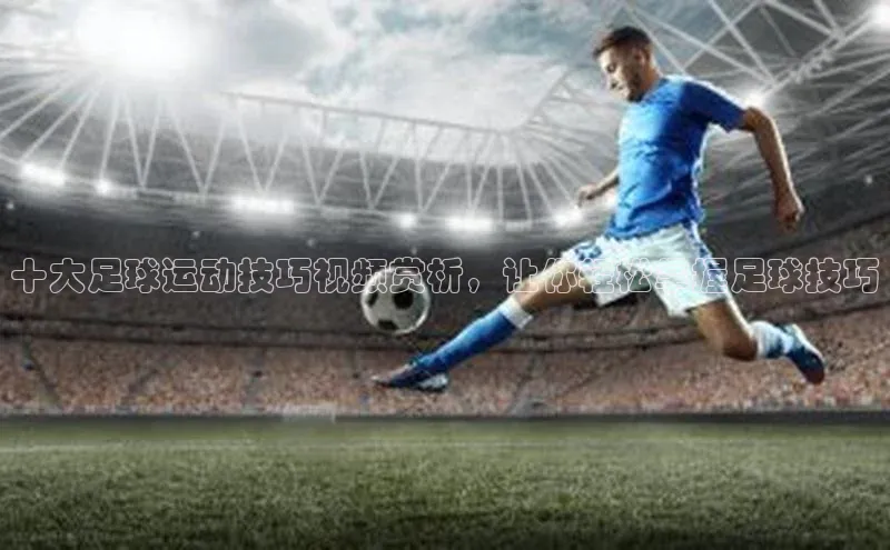ng28相信品牌的含义姚记科技十大足球运动技巧视频赏析，让你轻松掌握足球技巧