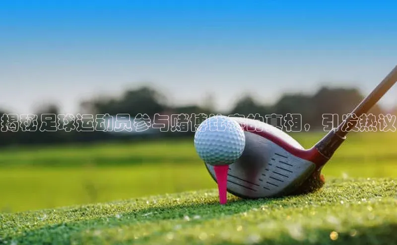 ng南宫国际app入口注册百度社团赞助平台揭秘足球运动员参与赌博比赛的真相，引发热议