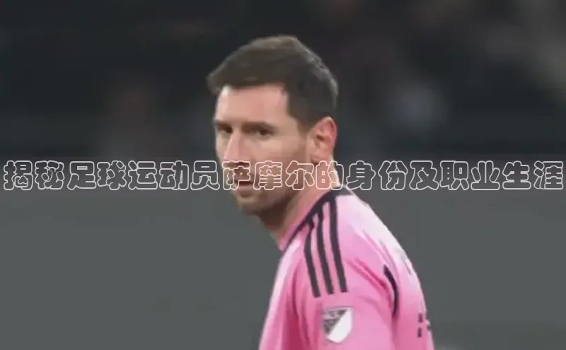 南宫pg娱乐电子游戏官网彩讯股份揭秘足球运动员萨摩尔的身份及职业生涯