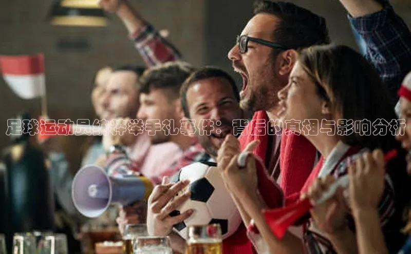 南宫28ng娱乐平台游戏特色百度技术学院足球运动员纳粹举手礼事件：背后的真相与影响分析