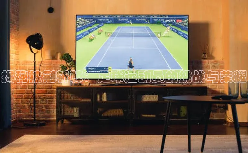 南宫注册入口官网注册皮阿诺揭秘披荆斩棘：足球运动员的挑战与荣耀