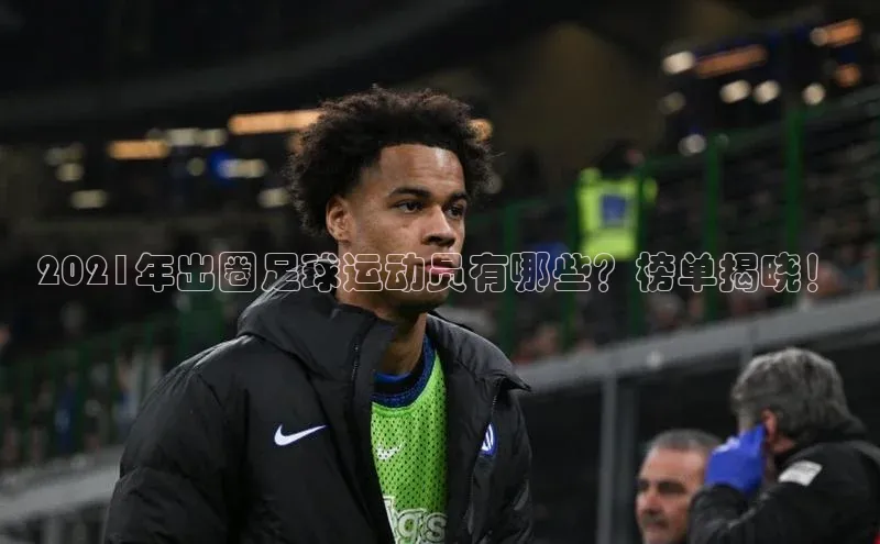 南宫NG娱乐官方版引力传媒2021年出圈足球运动员有哪些？榜单揭晓！