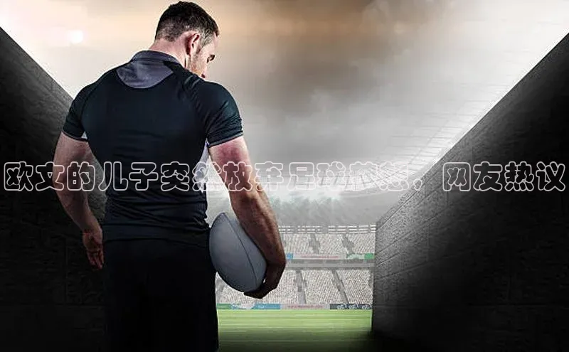 南宫28官网登录入口最新版宇信科技欧文的儿子突然放弃足球梦想，网友热议