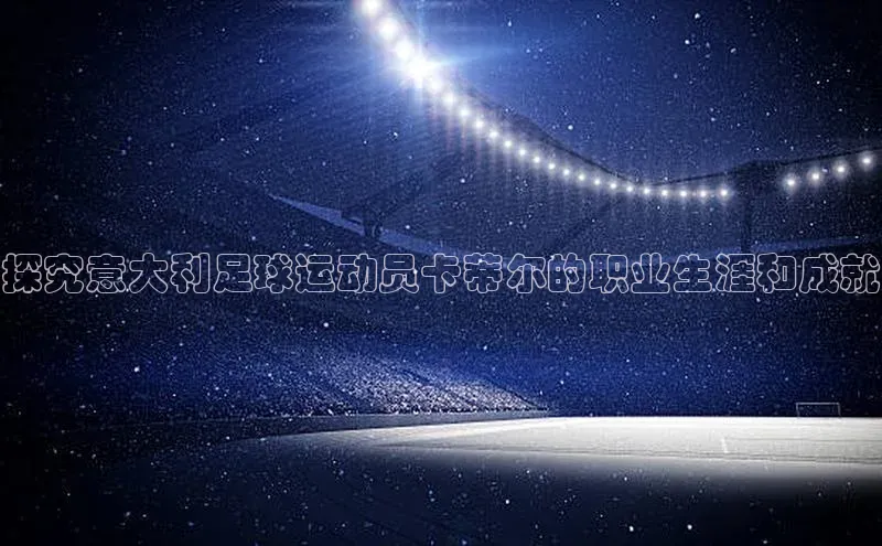 NG28官网入口链接百度百聘探究意大利足球运动员卡蒂尔的职业生涯和成就