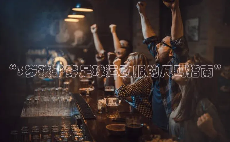 南宫NG注册平台入口元隆雅图“3岁孩子穿足球运动服的尺码指南”