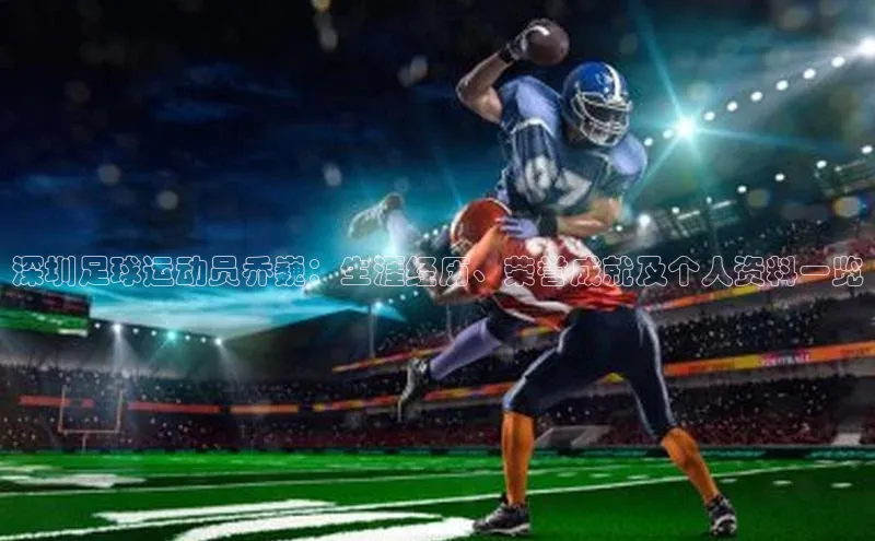 南宫28娱乐相信品牌的力量云创智行深圳足球运动员乔巍：生涯经历、荣誉成就及个人资料一览