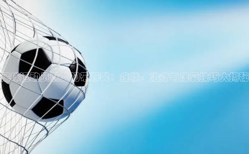 ng.28注册官网同程足球运动员前叉韧带断裂：症状、治疗与康复技巧大揭秘