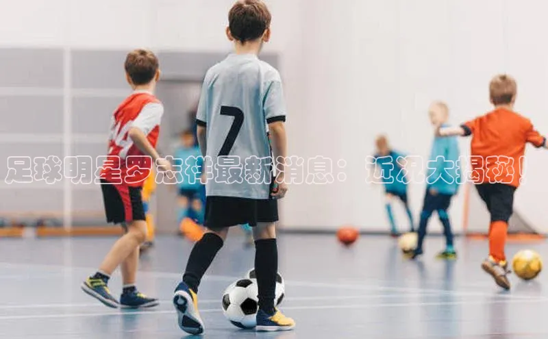 ng南宫国际app入口注册百度社团赞助平台足球明星罗志祥最新消息：近况大揭秘！