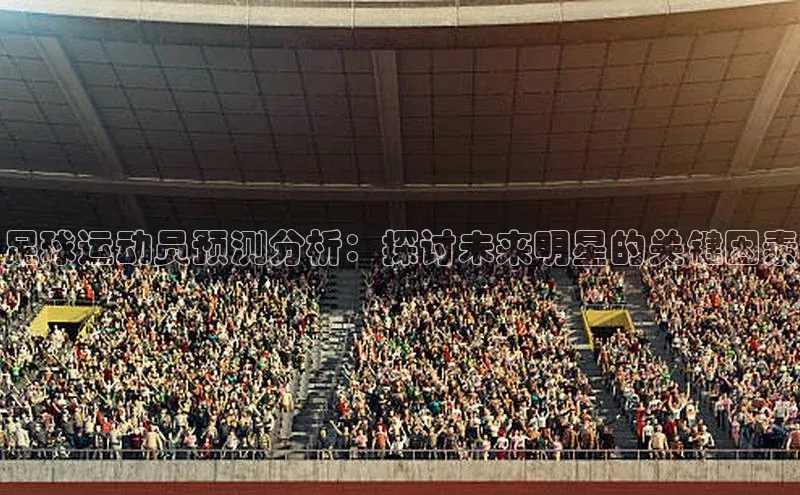 南宫28NG相信品牌力量百度健康足球运动员预测分析：探讨未来明星的关键因素