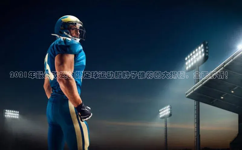 南宫28ng娱乐平台游戏特色荣信文化2021年最受欢迎的踢足球运动服牌子推荐图大揭秘，全面解析！