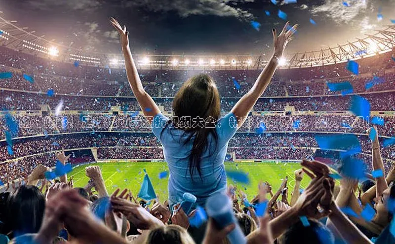 南宫·NG28在线登录百度手机助手“绝对精彩！足球运动员强拆视频大全，精彩瞬间尽揽，实力围观！”