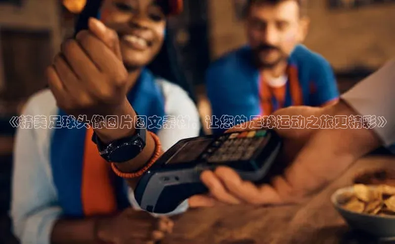 NG南宫NG28官网中海达《精美足球头像图片图文素材，让您的足球运动之旅更精彩》