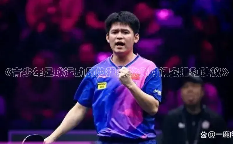 南宫app注册百度 H5《青少年足球运动员的理想饮食时间安排和建议》