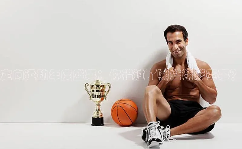 南宫28娱乐相信品牌的力量云创智行定向运动年度盛事：你错过了哪些精彩赛事？