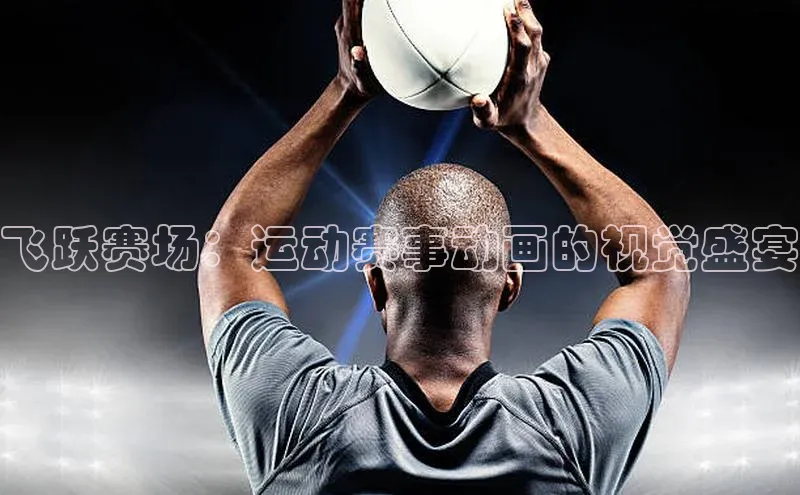 飞跃赛场：运动赛事动画的视觉盛宴