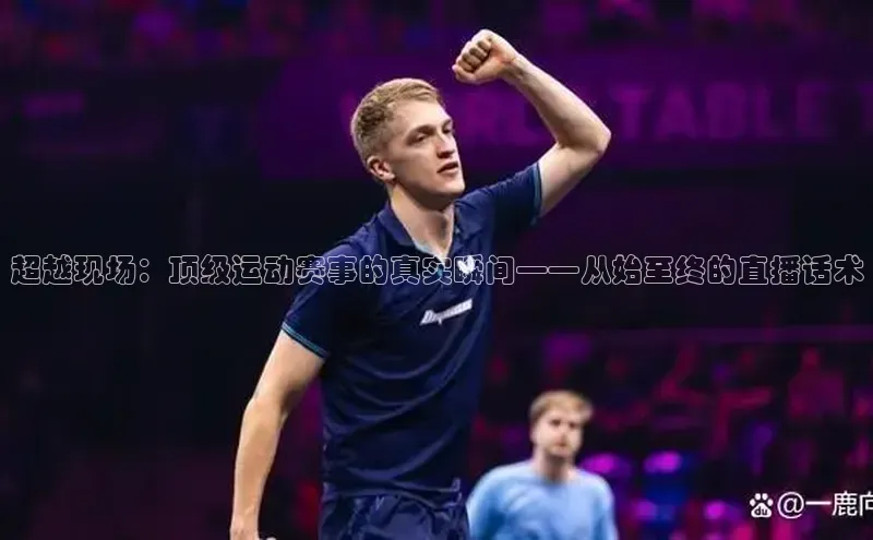 超越现场：顶级运动赛事的真实瞬间——从始至终的直播话术