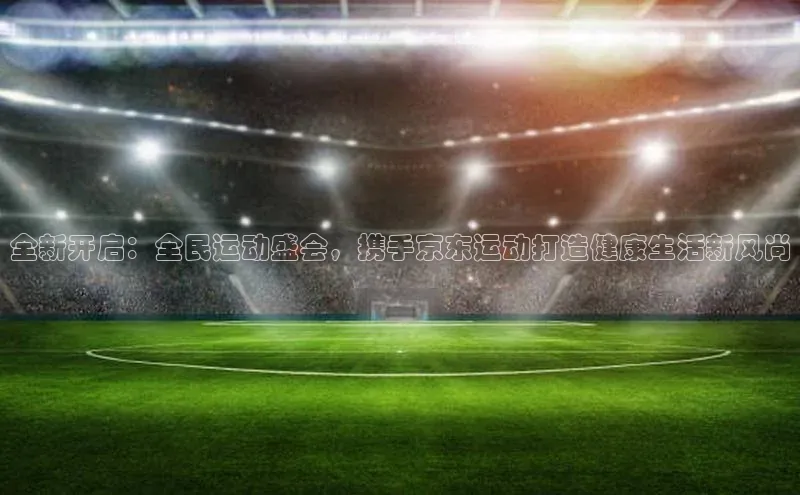 全新开启：全民运动盛会，携手京东运动打造健康生活新风尚