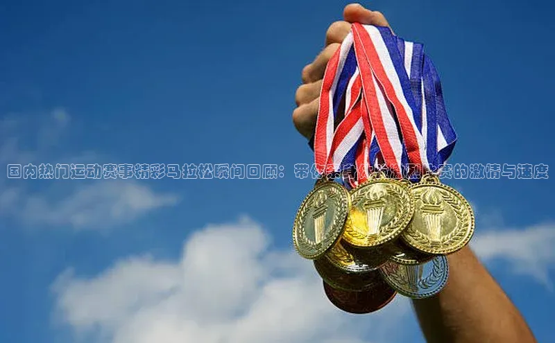 国内热门运动赛事精彩马拉松瞬间回顾：带你亲身体验激烈比赛的激情与速度