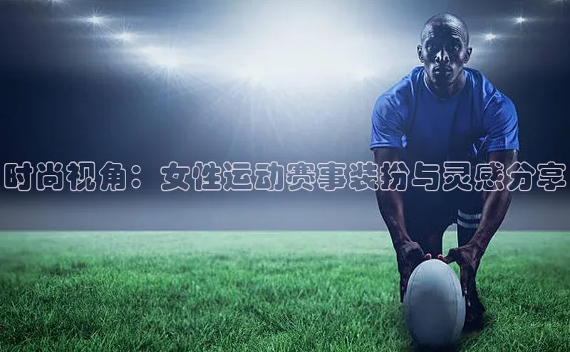 时尚视角：女性运动赛事装扮与灵感分享