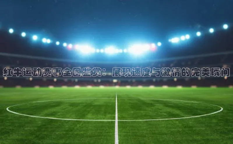 红牛运动赛事全图鉴赏：展现速度与激情的完美瞬间