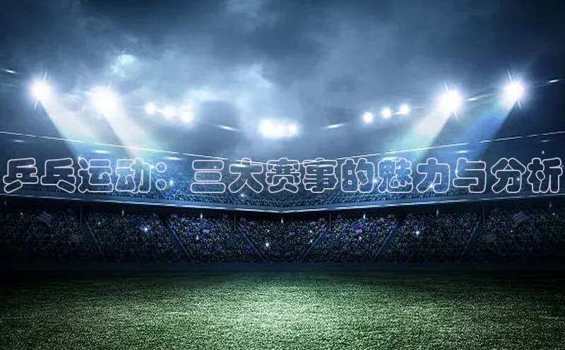 乒乓运动：三大赛事的魅力与分析