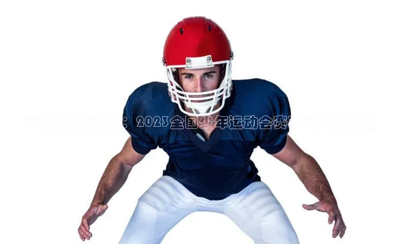 飞跃梦想的赛道：2023全国少年运动会赛事亮点抢先看