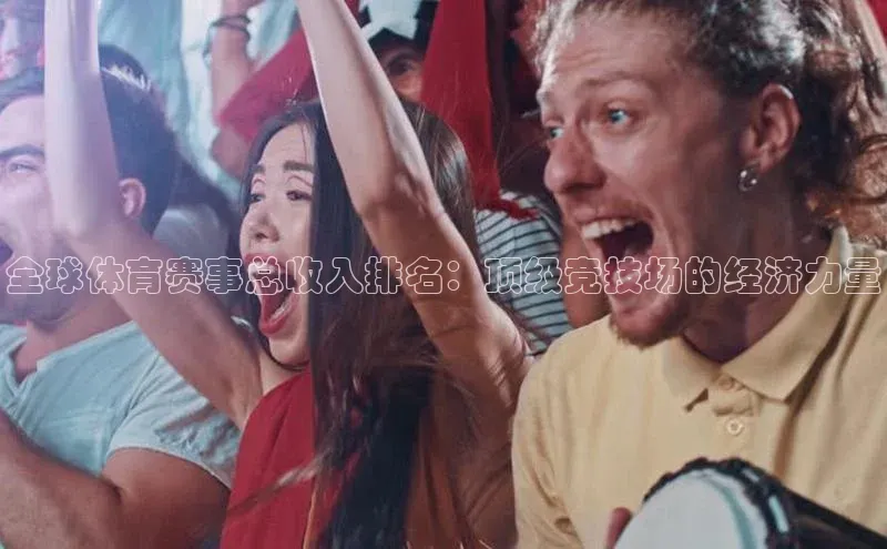 全球体育赛事总收入排名：顶级竞技场的经济力量