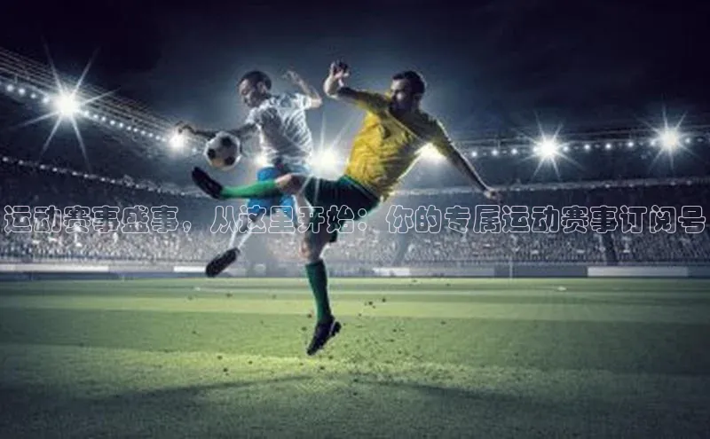 运动赛事盛事，从这里开始：你的专属运动赛事订阅号