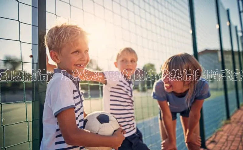 动感激情：顶级赛事现场的女性热情舞蹈盛宴