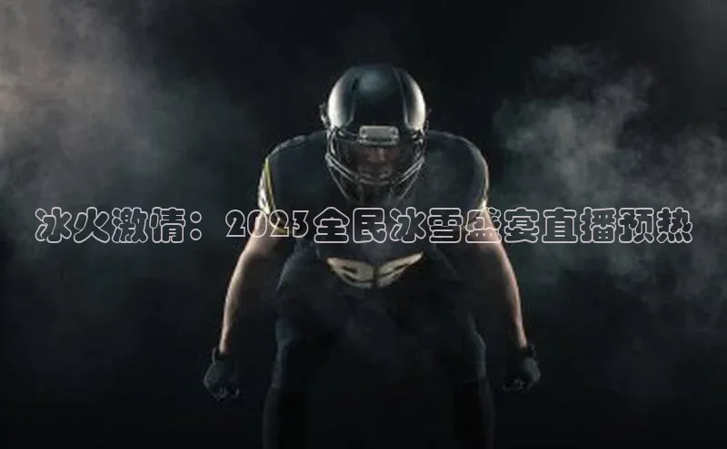 冰火激情：2023全民冰雪盛宴直播预热
