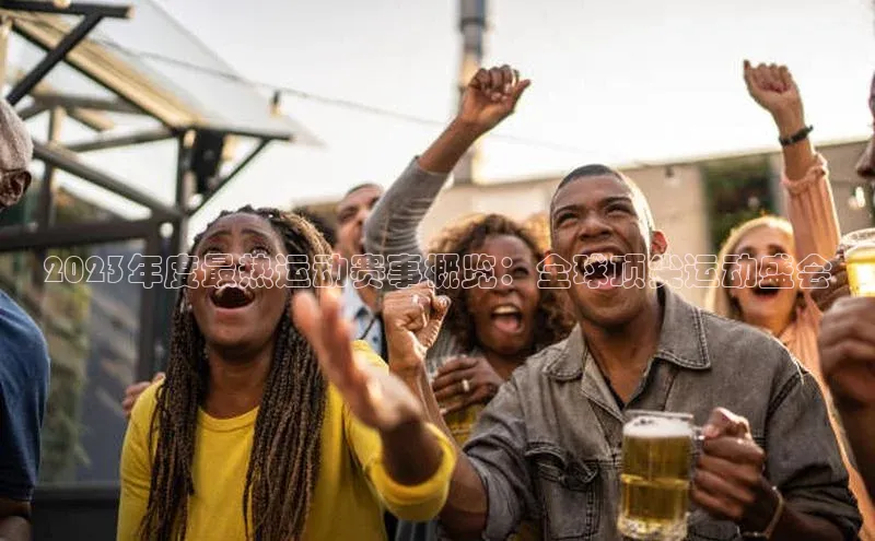 2023年度最热运动赛事概览：全球顶尖运动盛会