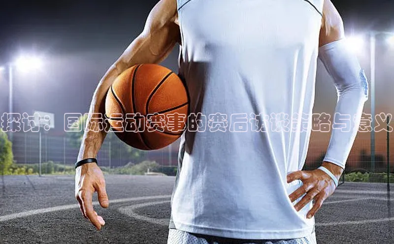 探讨：国际运动赛事的赛后访谈策略与意义