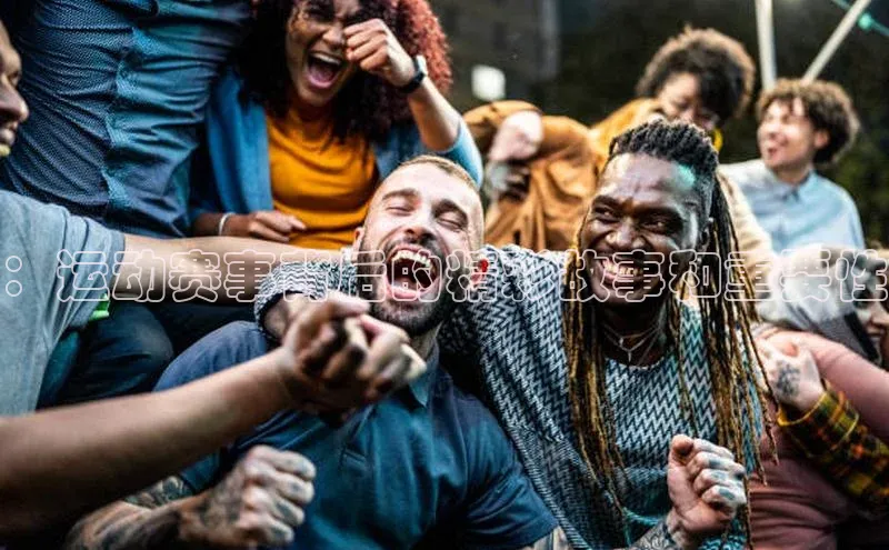 ：运动赛事背后的精彩故事和重要性