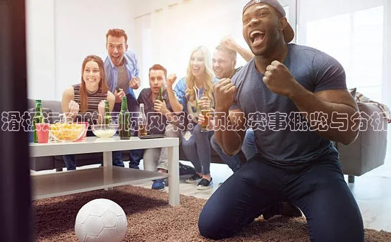 滑板运动的国际风采：顶级赛事概览与分析