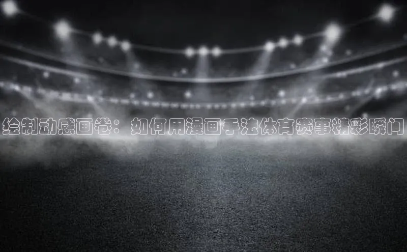 绘制动感画卷：如何用漫画手法体育赛事精彩瞬间