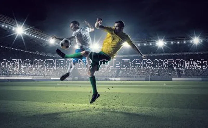 心跳中的极限挑战：史上最危险的运动赛事