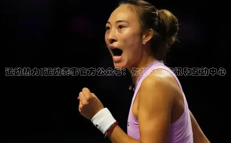 运动热力|运动赛事官方公众号：你的赛事资讯和互动中心