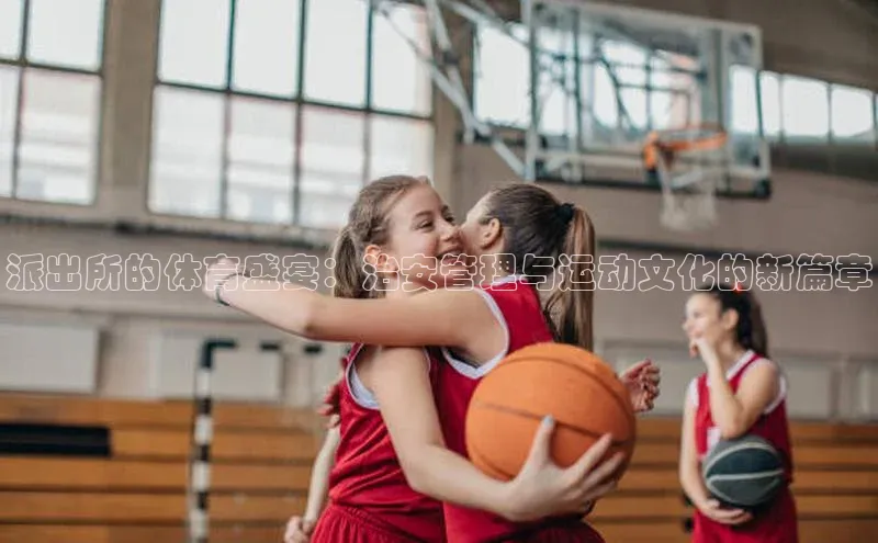 派出所的体育盛宴：治安管理与运动文化的新篇章