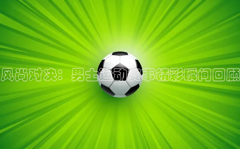 风尚对决：男士运动赛事精彩瞬间回顾