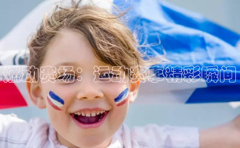 燃动赛场：运动赛事精彩瞬间