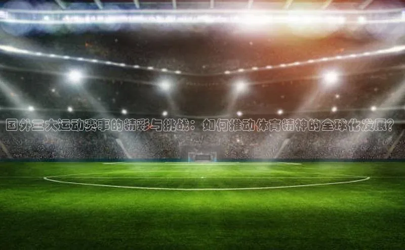 国外三大运动赛事的精彩与挑战：如何推动体育精神的全球化发展？