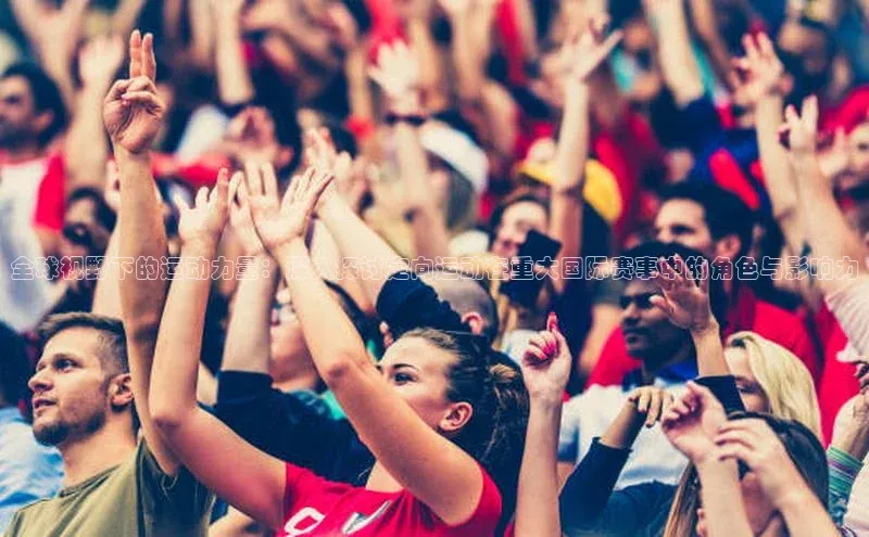 全球视野下的运动力量：深入探讨定向运动在重大国际赛事中的角色与影响力