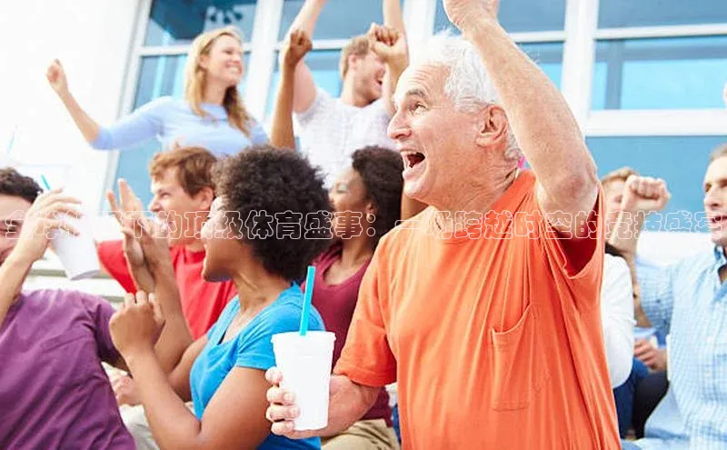 全球视野下的顶级体育盛事：一场跨越时空的竞技盛宴