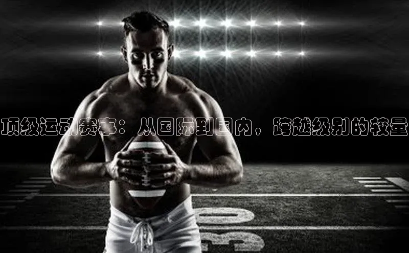 顶级运动赛事：从国际到国内，跨越级别的较量