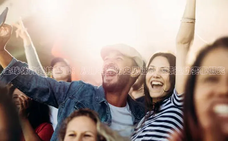 全球体育竞技盛事：从排名到历史见证的国际运动赛事概览