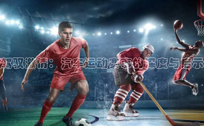 驾驭激情：汽车运动赛事的深度与启示