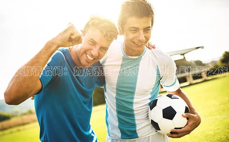 捕捉激情瞬间：如何预约和规划运动赛事摄影之旅