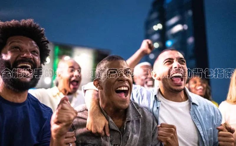 全能选手的必备：打造高效赛事专用运动背包指南