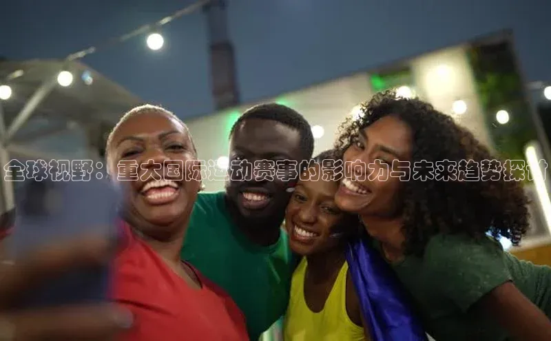 全球视野：重大国际运动赛事的影响力与未来趋势探讨