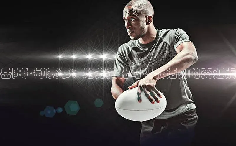 岳阳运动赛事：地方文化与现代活力的交汇点